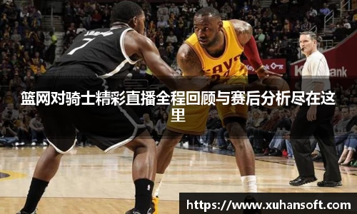 篮网对骑士精彩直播全程回顾与赛后分析尽在这里